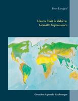 Unsere Welt in Bildern Gemalte Impressionen: Gouachen Aquarelle Zeichnungen 3744820300 Book Cover