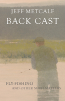 Back Cast: Fly-Fishing and Other Such Matters 1607816121 Book Cover