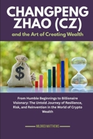 Changpeng Zhao (CZ) and the Art of Creating Wealth: From Humble Beginnings to Billionaire Visionary: The Untold Journey of Resilience, Risk, and ... Wealth Makers: Lives of the World’s Richest) B0FRZFHM8N Book Cover