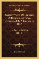 Cursory Views Of The State Of Religion In France, Occasioned By A Journey In 1837: In Twelve Letters 1165903423 Book Cover