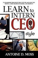 Learn to Intern CEO Style: 71 Leadership Principles that Got Me and Now You Money, a Free Graduate Degree, and Respect! 1600473822 Book Cover
