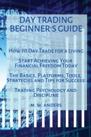 Day Trading Beginner's Guide: How To Day Trade For A Living - Start Achieving Your Financial Freedom Today. The Basics, Platforms, Tools, Strategies, and Tips For Success. Trading Psychology and Disci 1803474475 Book Cover