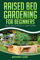 Raised Bed Gardening for Beginners: How to Start and Grow an Urban Garden, Everything You Need a to Grow Healthy Organic Vegetables the Easy Way! B088B96JPN Book Cover