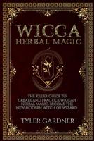 Wicca Herbal Magic: The Killer Guide to Create and Practice Wiccan Herbal Magic. Become the New Modern Witch or Wizard 1082534226 Book Cover