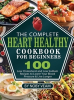 The Complete Heart Healthy Cookbook for Beginners: 100 Low Cholesterol and Low Sodium Recipes to Lower Your Blood Pressure & Live Longer 1804141046 Book Cover