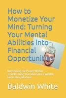 How to Monetize Your Mind: Turning Your Mental Abilities into Financial Opportunities: Unleashing the Power Within: Transforming Your Mind into a Wealth-Generating Machine B0CQYPW3DH Book Cover