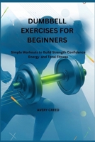 DUMBBELL EXERCISES FOR BEGINNERS: Simple Workouts to Build Strength Confidence Energy and Total Fitness B0GNZDDRPN Book Cover