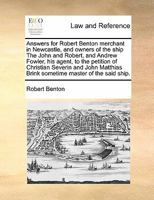 Answers for Robert Benton merchant in Newcastle, and owners of the ship The John and Robert, and Andrew Fowler, his agent, to the petition of ... Brink sometime master of the said ship. 1171421346 Book Cover