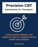 Precision CBT Worksheets for Therapists: Customizable, Modular, and Adaptive Tools for Targeted Mental Health Interventions 1923370057 Book Cover