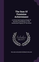 The Sum Of Feminine Achievement: A Critical And Analytical Study Of Woman's Contribution To The Intellectual Progress Of The World 1120932297 Book Cover