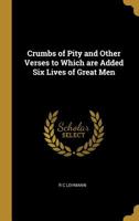 Crumbs of Pity and Other Verses to Which Are Added Six Lives of Great Men 1172668213 Book Cover