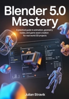 BLENDER 5.0 MASTERY: A Practical Guide to Animation, Geometry Nodes, and Game Asset Creation for Real-World 3D Projects B0GXXPTDJP Book Cover