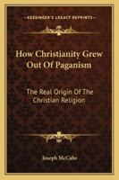 How Christianity Grew Out Of Paganism: The Real Origin Of The Christian Religion 1432627066 Book Cover