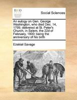 An eulogy on Gen. George Washington, who died Dec. 14, 1799; delivered at St. Peter's Church, in Salem, the 22d of February, 1800; being the anniversary of his birth 117143085X Book Cover