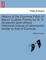 History of the Dunmow Flitch of Bacon Custom Poems by W. H. Ainsworth [and others] Historical notices of ceremonies similar to that of Dunmow. 1241323984 Book Cover