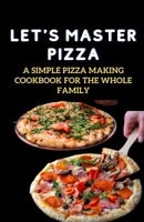 LET'S MASTER PIZZA: A Simple Pizza Making Cookbook for The Whole Family B0BF28PFFB Book Cover