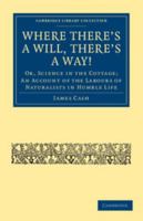 Where There's a Will, There's a Way!: Or, Science in the Cottage; An Account of the Labours of Naturalists in Humble Life 0548323046 Book Cover