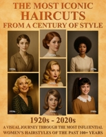 The Most Iconic Haircuts from a Century of Style - 1920s-2020s: A Visual Journey Through the Most Influential Women's Hairstyles of the Last 100+ Years B0FKLV1VK3 Book Cover