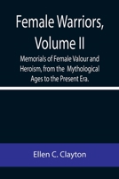 Female Warriors, Volume. II Memorials of Female Valour and Heroism, from the Mythological Ages to the Present Era. 9355758871 Book Cover