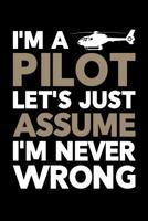 I'm a Pilot Let's Just Assume I'm Never Wrong: Helicopter Journal, Helicopter Pilot Notebook Note-Taking Planner Book, Helicopters Lovers Birthday Present, Gifts for Flying Lessons 1076782809 Book Cover