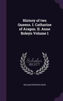 History of Two Queens. Catharine of Aragon. Anne Boleyn: Volume 1. Volume 1 1016384114 Book Cover