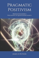 Pragmatic Positivism: Werner Heisenberg's Philosophy of Quantum Mechanics B09MYQ992J Book Cover