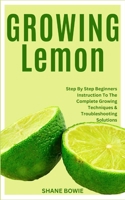 GROWING LEMON: Step By Step Beginners Instruction To The Complete Growing Techniques & Troubleshooting Solutions B0CSTFR9FG Book Cover