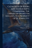 Catalogue Of Books And Manuscripts Comprising The Library Of Books On Angling, The Property Of J.f. Jones, Etc: Which Will Be Sold By Auction By ... 30th Oct., 1906, And Three Following Days... 1247058646 Book Cover