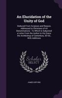 An Elucidation Of The Unity Of God: Deduced From Scripture And Reason, Addressed To Christians Of All Denominations 1164569058 Book Cover