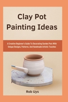 Clay Pot Painting Ideas: A Creative Beginner’s Guide To Decorating Garden Pots With Unique Designs, Patterns, And Handmade Artistic Touches B0FQCFVKFP Book Cover