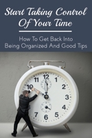 Start Taking Control Of Your Time: How To Get Back Into Being Organized And Good Tips: How To Be A Time Master B099C2ZL6Q Book Cover