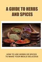 A Guide To Herbs And Spices: How To Use Herbs Or Spices To Make Your Meals Delicious B09TDSMWX8 Book Cover