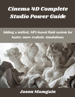 Cinema 4D Complete Studio Power Guide: Adding a unified, GPU-based fluid system for faster, more realistic simulations (The futere) B0G87T3PPX Book Cover