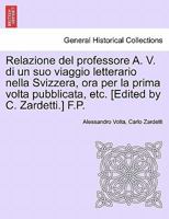 Relazione del professore A. V. di un suo viaggio letterario nella Svizzera, ora per la prima volta pubblicata, etc. [Edited by C. Zardetti.] F.P. 1241569908 Book Cover