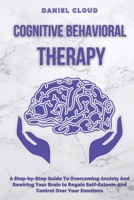 Cognitive Behavioral Therapy: A Step-by-Step Guide to Overcoming Anxiety and Rewiring Your Brain to Regain Self-Esteem and Control Over Your Emotions 1801255377 Book Cover