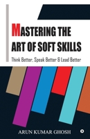 MASTERING THE ART OF SOFT SKILLS: THINK BETTER, SPEAK BETTER & LEAD BETTER B0H5C49TPF Book Cover