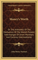 Money's Worth: Or The Arithmetic Of The Mechanism Of The World's Present Interchanges Of Seven Monetary And Currency Intermediaries 0548288011 Book Cover