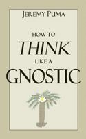 How to Think Like a Gnostic: Essays on a Gnostic Worldview 0615823327 Book Cover