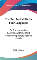 The Bull Ineffabilis in Four Languages, or the Immaculate Conception of the Most Blessed Virgin Mary Defined: With an Introduction, and a Dissertation on the Art of Illuminating (Classic Reprint) 116553343X Book Cover