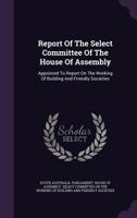 Report Of The Select Committee Of The House Of Assembly: Appointed To Report On The Working Of Building And Friendly Societies... 1346892946 Book Cover