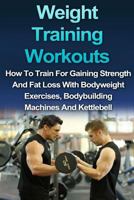 WEIGHT TRAINING WORKOUT: How to Train for Gaining Strength and Fat Loss with Bodyweight Exercises, Bodybuilding Machines and Kettlebell (Strength training, Body building, Muscle Gain Book 1) 1532829760 Book Cover