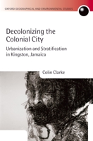 Decolonizing the Colonial City: Urbanization and Stratification in Kingston, Jamaica (Oxford Geographical and Environmental Studies) 0199269815 Book Cover