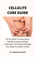 Cellulite Cure Guide: All You Need To Know About Cellulite, Causes And Best Treatments To Perfectly Reshape Your Body For Better Fitness B097XFM5PW Book Cover