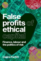 False Profits of Ethical Capital: Finance, Labour and the Politics of Risk (Progress in Political Economy) 1526197995 Book Cover