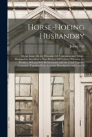 The Horse-hoeing Husbandry: Or, a Treatise on the Principles of Tillage and Vegetation, Wherein is Taught a Method of Introducing a Sort of Vineyard ... Their Product and Diminish the Common Expense 1017474397 Book Cover