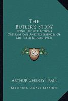 The Butler's Story: Being the Reflections, Observations and Experiences of Mr. Peter Ridges, of Wapping-on-Velly, Devon, Sometime in the Service of Samuel Carter, Esquire, of New York 1018905545 Book Cover