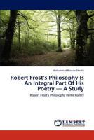 Robert Frost’s Philosophy Is An Integral Part Of His Poetry — A Study: Robert Frost's Philosophy In His Poetry 3838361873 Book Cover