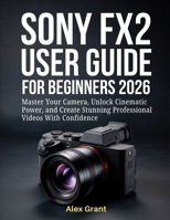 Sony FX2 User Guide for Beginners 2026: Master Your Camera, Unlock Cinematic Power, and Create Stunning Professional Videos With Confidence B0GG4T8WJ3 Book Cover