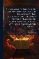 A Narrative of the Case of the Reverend Mr. Jackson Being Refus'd the Sacrament of the Lord's Supper at Bath, by Dr. Coney Minister of Bath. with Some Observations Upon It, 1175286710 Book Cover