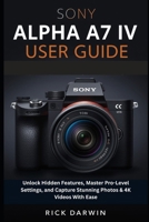 Sony Alpha A7 IV User Guide 2026: Unlock Hidden Features, Master Pro-Level Settings, and Capture Stunning Photos & 4K Videos With Ease B0FVV3FDCP Book Cover